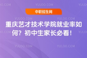重慶藝才技術學院就業率如何？初中生家長必看！