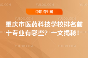 重慶市醫藥科技學校排名前十專業有哪些？一文揭秘！