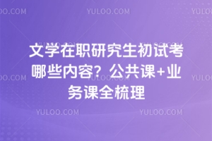 文學在職研究生初試考哪些內容？公共課+業務課全梳理